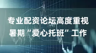 专业配资论坛高度重视暑期“爱心托班”工作