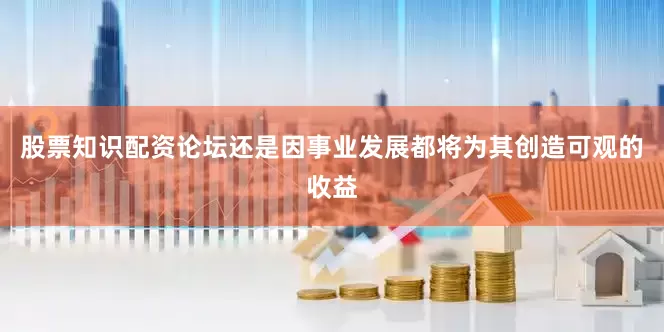 股票知识配资论坛还是因事业发展都将为其创造可观的收益