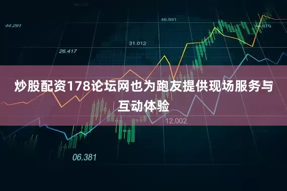 炒股配资178论坛网也为跑友提供现场服务与互动体验