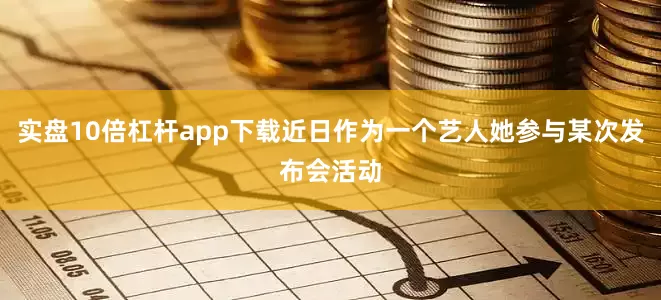 实盘10倍杠杆app下载近日作为一个艺人她参与某次发布会活动