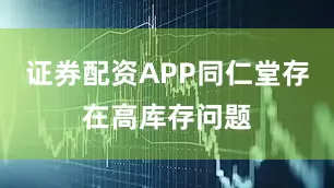 证券配资APP同仁堂存在高库存问题