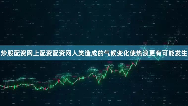 炒股配资网上配资配资网人类造成的气候变化使热浪更有可能发生