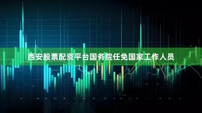 西安股票配资平台国务院任免国家工作人员