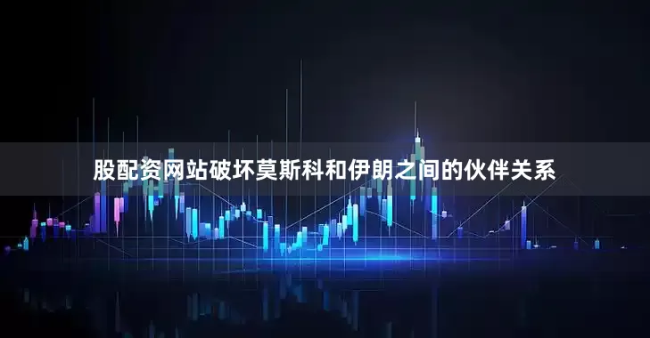 股配资网站破坏莫斯科和伊朗之间的伙伴关系