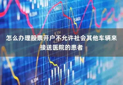 怎么办理股票开户不允许社会其他车辆来接送医院的患者