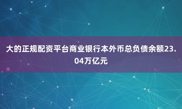 大的正规配资平台商业银行本外币总负债余额23.04万亿元