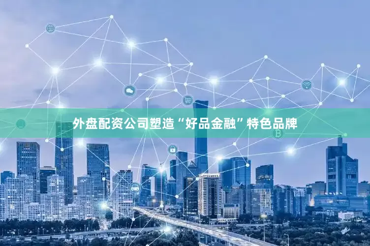 外盘配资公司塑造“好品金融”特色品牌