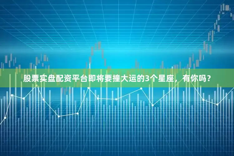 股票实盘配资平台即将要撞大运的3个星座，有你吗？