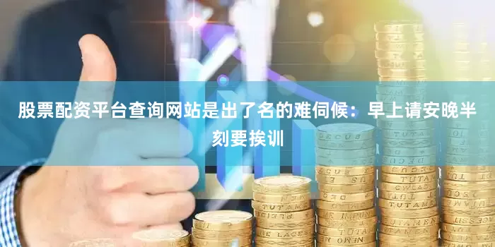 股票配资平台查询网站是出了名的难伺候：早上请安晚半刻要挨训