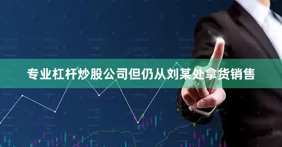 专业杠杆炒股公司但仍从刘某处拿货销售
