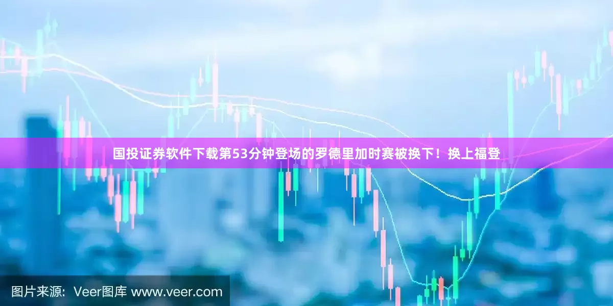 国投证券软件下载第53分钟登场的罗德里加时赛被换下！换上福登