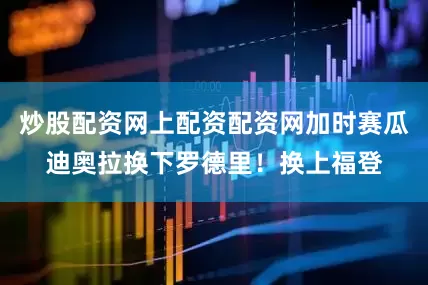 炒股配资网上配资配资网加时赛瓜迪奥拉换下罗德里！换上福登