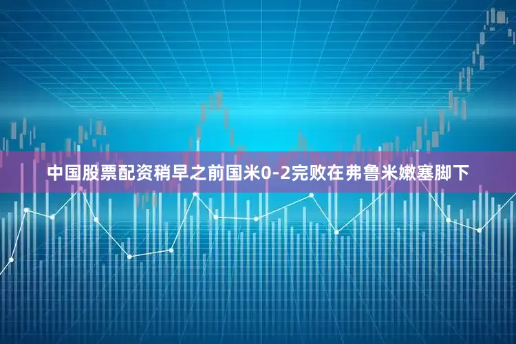 中国股票配资稍早之前国米0-2完败在弗鲁米嫩塞脚下