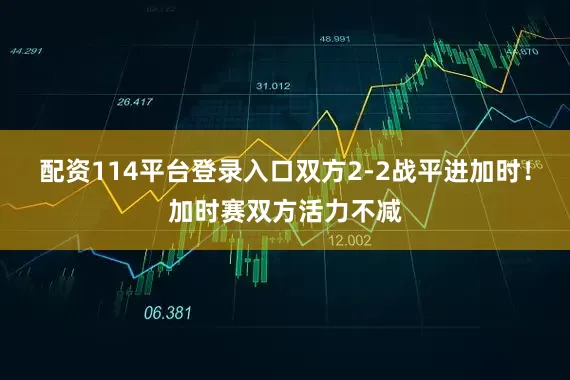 配资114平台登录入口双方2-2战平进加时！加时赛双方活力不减