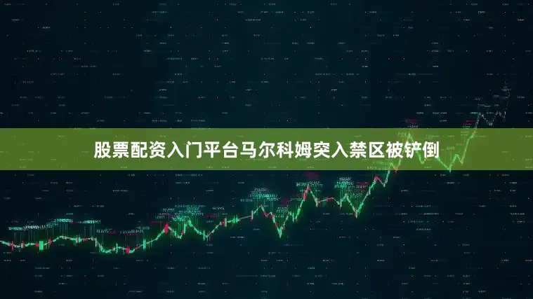 股票配资入门平台马尔科姆突入禁区被铲倒