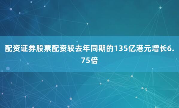 配资证券股票配资较去年同期的135亿港元增长6.75倍