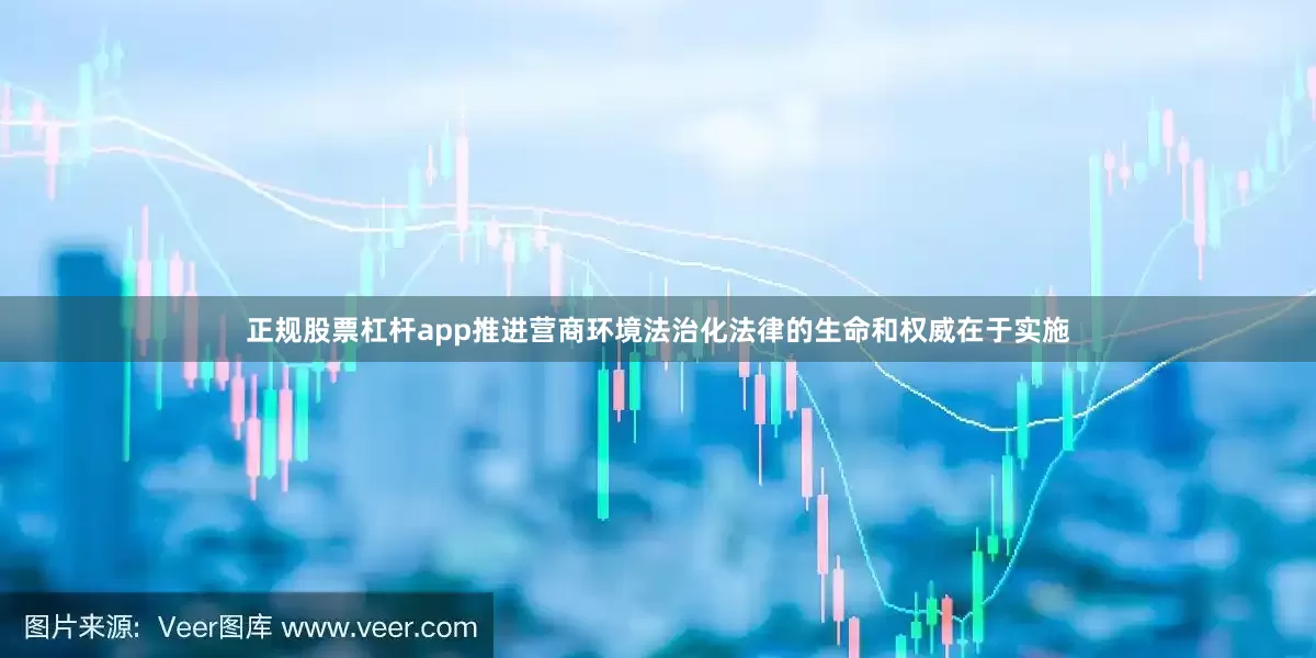 正规股票杠杆app推进营商环境法治化法律的生命和权威在于实施