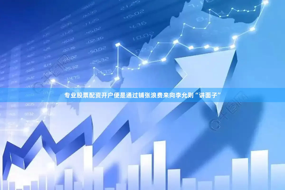 专业股票配资开户便是通过铺张浪费来向李允则“讲面子”