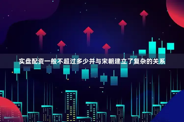 实盘配资一般不超过多少并与宋朝建立了复杂的关系