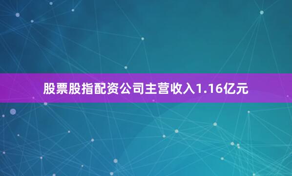 股票股指配资公司主营收入1.16亿元