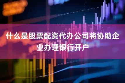 什么是股票配资代办公司将协助企业办理银行开户