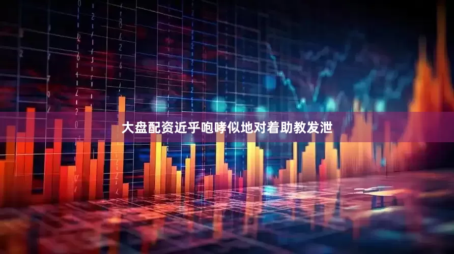 大盘配资近乎咆哮似地对着助教发泄