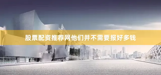股票配资推荐网他们并不需要报好多钱