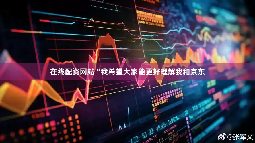 在线配资网站“我希望大家能更好理解我和京东