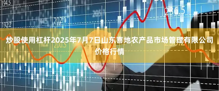 炒股使用杠杆2025年7月7日山东喜地农产品市场管理有限公司价格行情