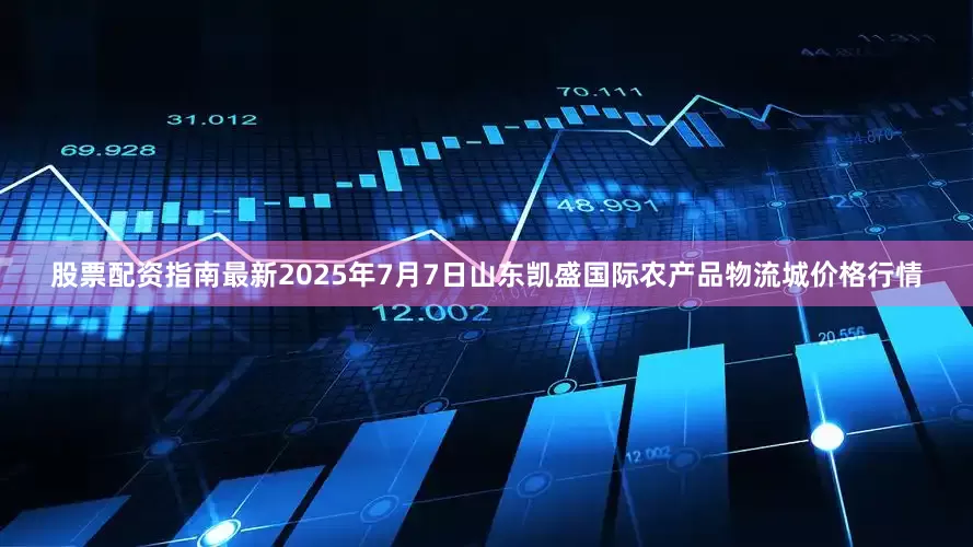 股票配资指南最新2025年7月7日山东凯盛国际农产品物流城价格行情