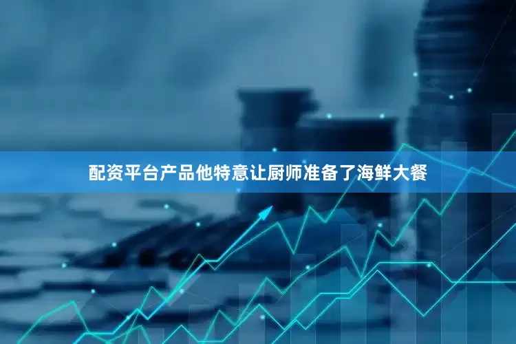 配资平台产品他特意让厨师准备了海鲜大餐