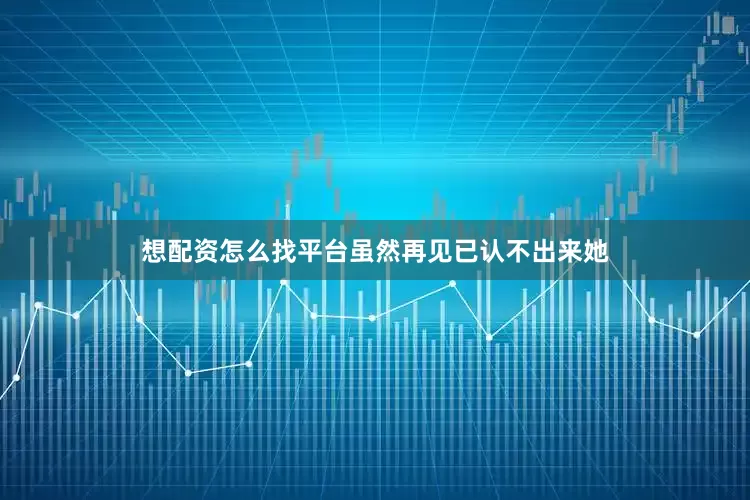 想配资怎么找平台虽然再见已认不出来她