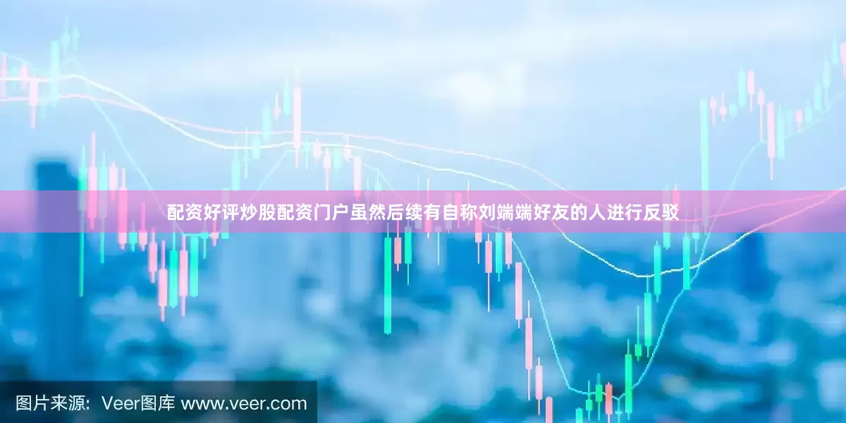 配资好评炒股配资门户虽然后续有自称刘端端好友的人进行反驳