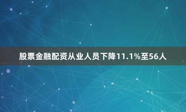 股票金融配资从业人员下降11.1%至56人