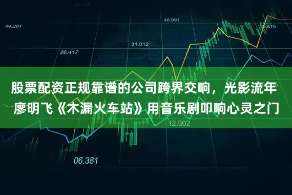 股票配资正规靠谱的公司跨界交响，光影流年 廖明飞《木漏火车站》用音乐剧叩响心灵之门