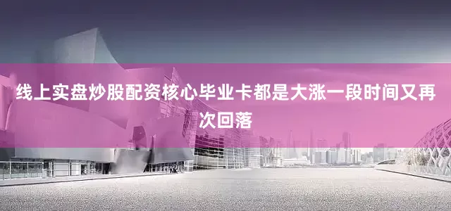线上实盘炒股配资核心毕业卡都是大涨一段时间又再次回落