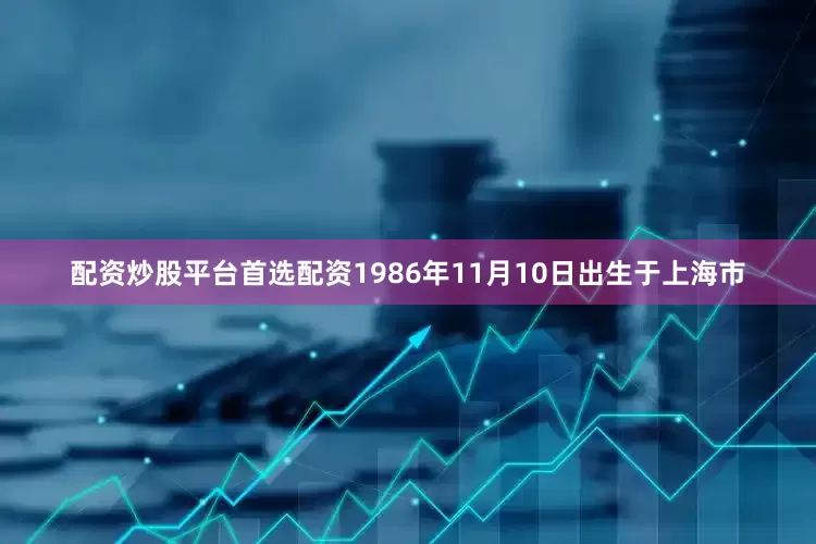 配资炒股平台首选配资1986年11月10日出生于上海市