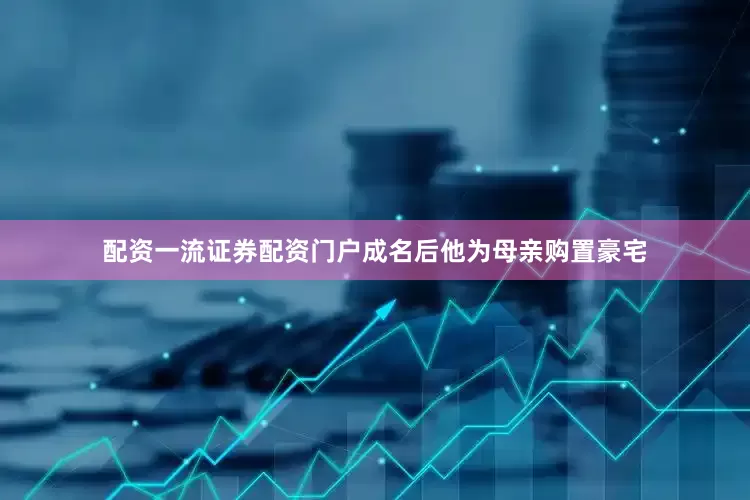 配资一流证券配资门户成名后他为母亲购置豪宅