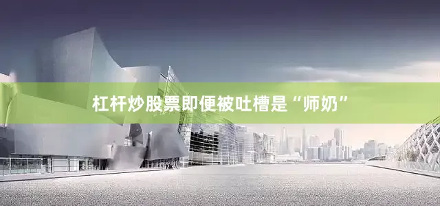杠杆炒股票即便被吐槽是“师奶”