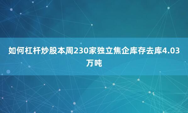 如何杠杆炒股本周230家独立焦企库存去库4.03万吨