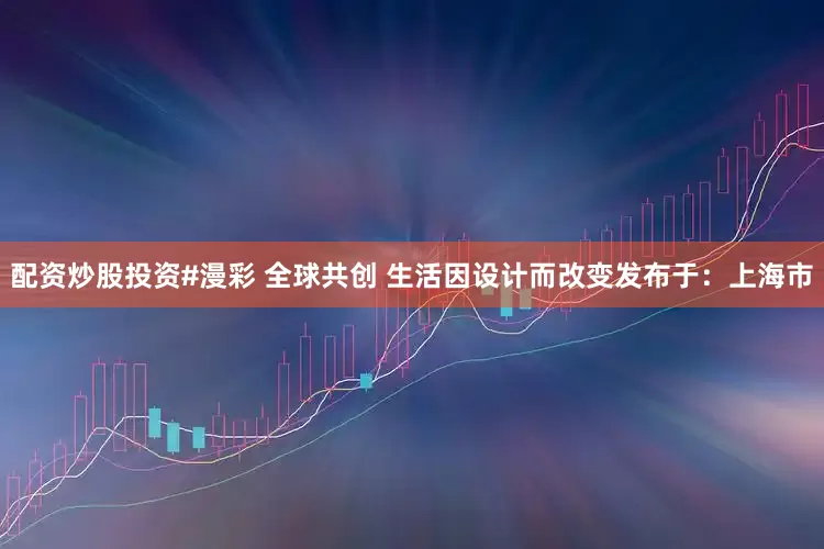 配资炒股投资#漫彩 全球共创 生活因设计而改变发布于：上海市