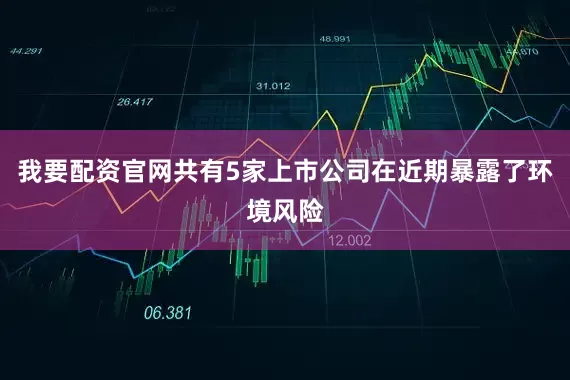我要配资官网共有5家上市公司在近期暴露了环境风险