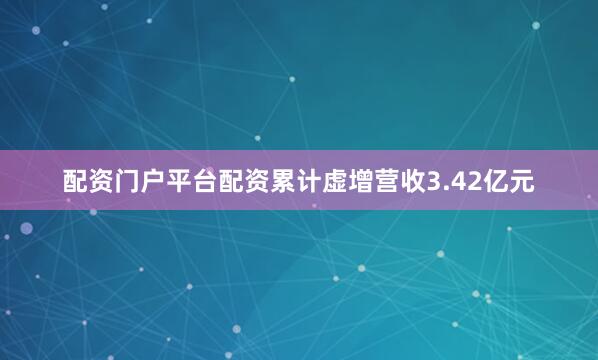 配资门户平台配资累计虚增营收3.42亿元