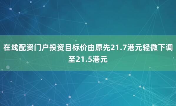 在线配资门户投资目标价由原先21.7港元轻微下调至21.5港元