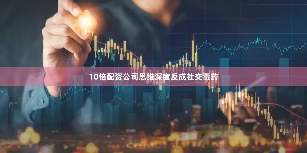 10倍配资公司思维深度反成社交毒药