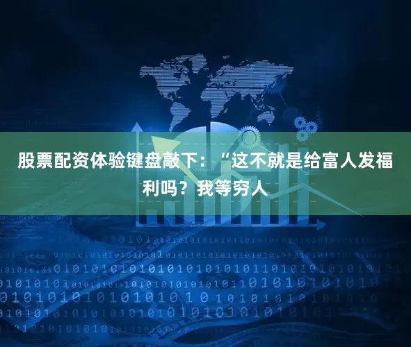 股票配资体验键盘敲下：“这不就是给富人发福利吗？我等穷人