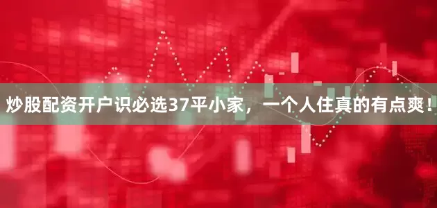 炒股配资开户识必选37平小家，一个人住真的有点爽！
