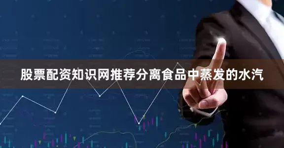 股票配资知识网推荐分离食品中蒸发的水汽