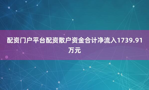 配资门户平台配资散户资金合计净流入1739.91万元