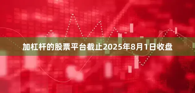 加杠杆的股票平台截止2025年8月1日收盘